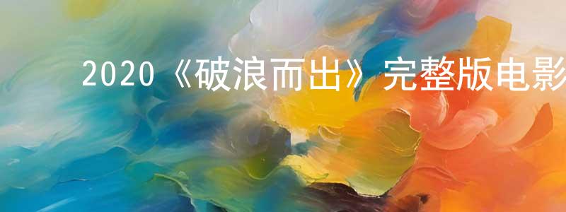 ﻿陈万坤发布﻿2020《破浪而出》完整版电影/在线观看/百度云-美剧天堂